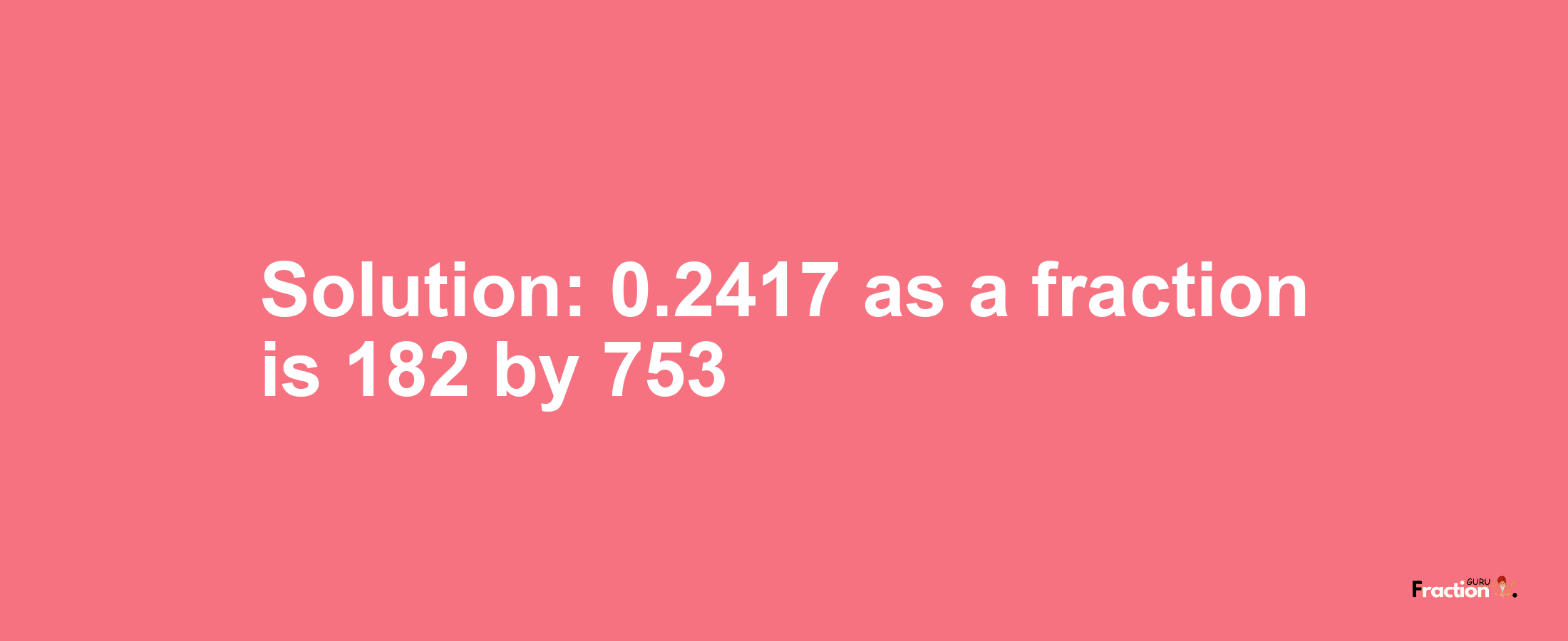 Solution:0.2417 as a fraction is 182/753